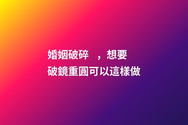 婚姻破碎，想要破鏡重圓可以這樣做